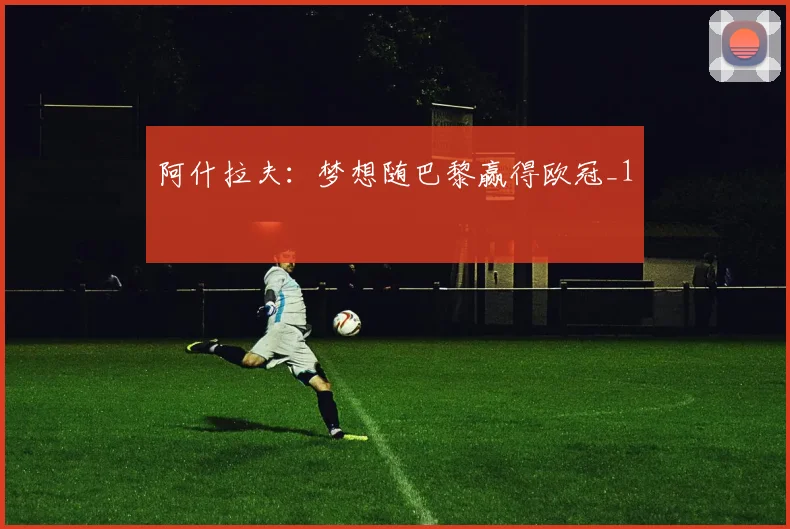 阿什拉夫：梦想随巴黎赢得欧冠_1
