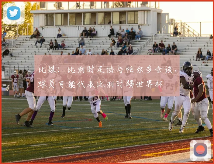 比媒：比利时足协与帕尔多会谈，球员可能代表比利时踢世界杯