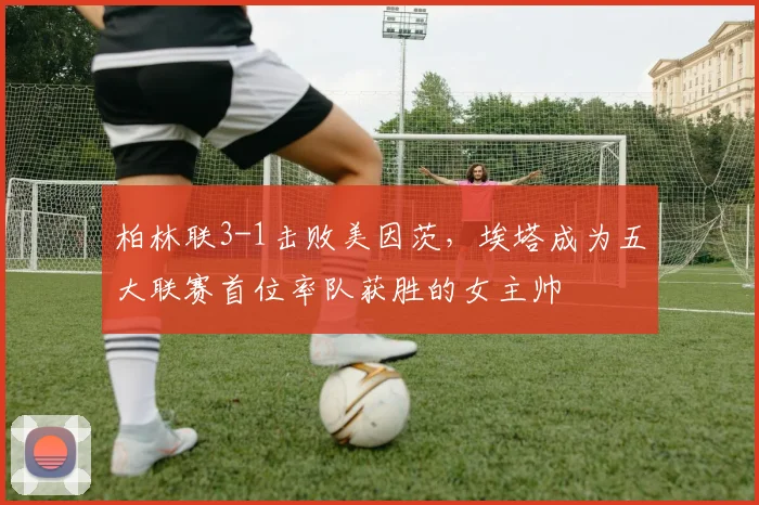 柏林联3-1击败美因茨，埃塔成为五大联赛首位率队获胜的女主帅