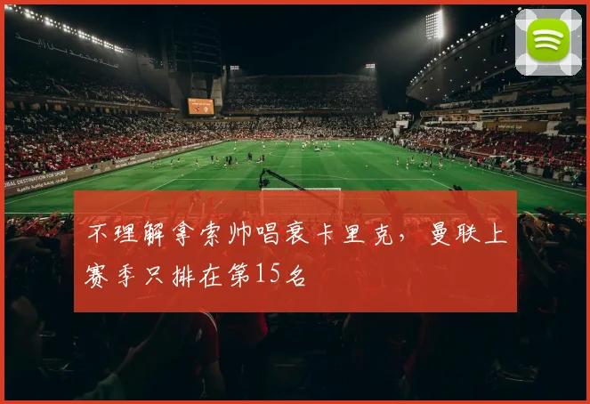 不理解拿索帅唱衰卡里克，曼联上赛季只排在第15名