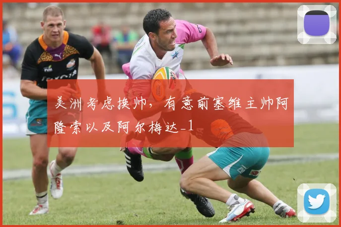 美洲考虑换帅，有意前塞维主帅阿隆索以及阿尔梅达_1